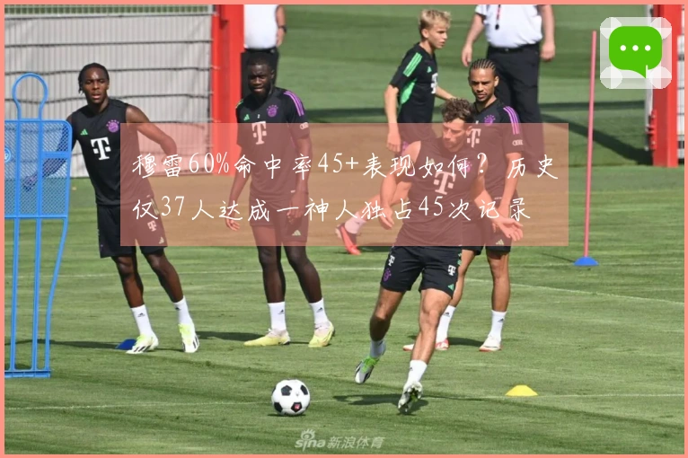 穆雷60%命中率45+表现如何？历史仅37人达成一神人独占45次记录