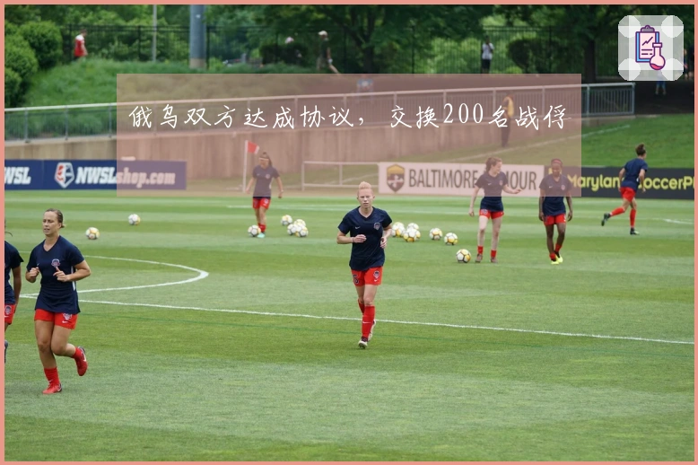 俄乌双方达成协议，交换200名战俘