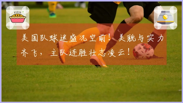 美国队球迷盛况空前！美貌与实力齐飞，主队连胜壮志凌云！