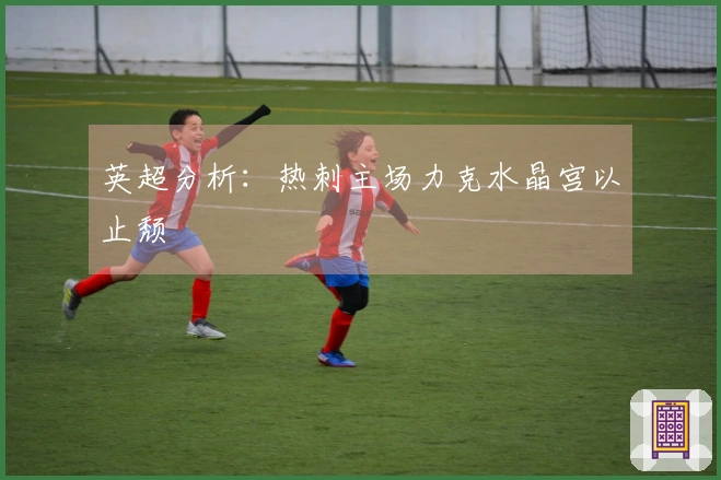 英超分析：热刺主场力克水晶宫以止颓