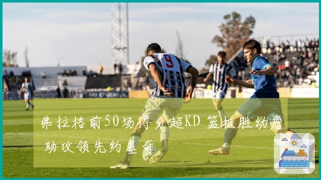 弗拉格前50场得分超KD 篮板胜幼詹 助攻领先约基奇