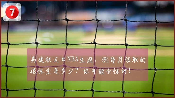 易建联五年NBA生涯，现每月领取的退休金是多少？你可能会惊讶！