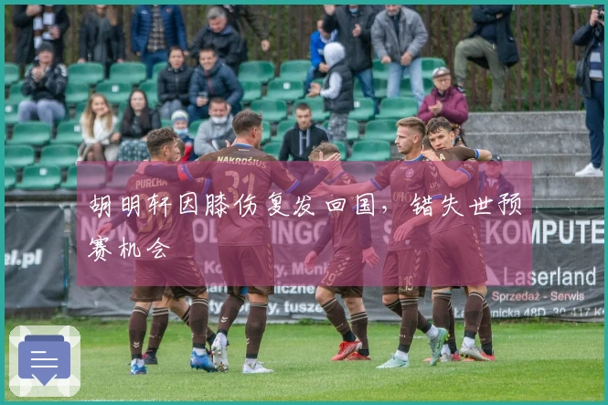 胡明轩因膝伤复发回国，错失世预赛机会