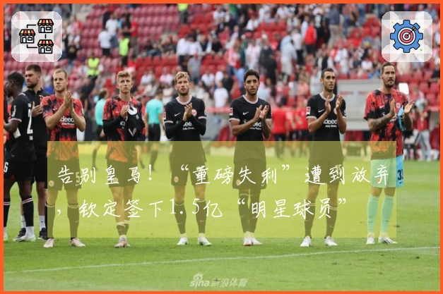 告别皇马！“重磅失利”遭到放弃，钦定签下1.5亿“明星球员”