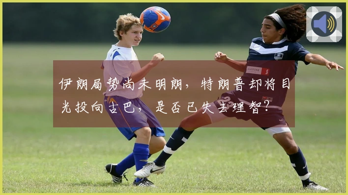 伊朗局势尚未明朗，特朗普却将目光投向古巴，是否已失去理智？
