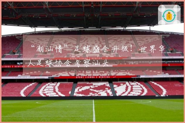 “潮汕情”足球盛会升级！世界华人足球协会考察汕头