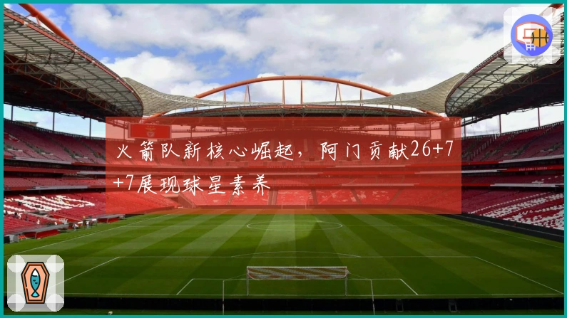 火箭队新核心崛起，阿门贡献26+7+7展现球星素养