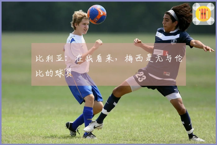 比利亚：在我看来，梅西是无与伦比的球员