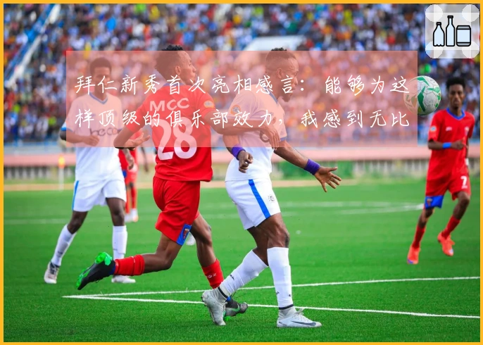 拜仁新秀首次亮相感言：能够为这样顶级的俱乐部效力，我感到无比荣幸