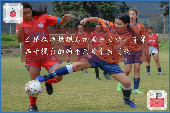王楚钦与樊振东的差异分析：李隼弟子提出的两个尺度引发讨论