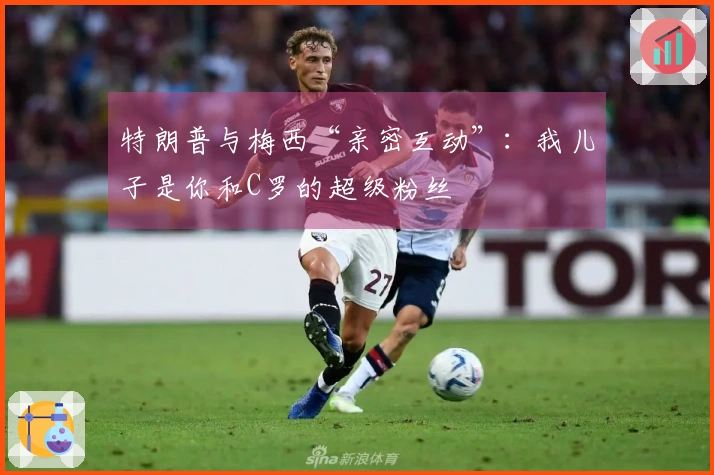 特朗普与梅西“亲密互动”：我儿子是你和C罗的超级粉丝