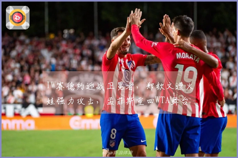 IW赛德约迎战卫冕者，郑钦文遭火娃强力攻击，孟菲斯重回WTA舞台
