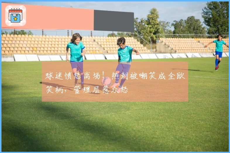 球迷愤怒离场!热刺被嘲笑成全欧笑柄,管理层惹众怒