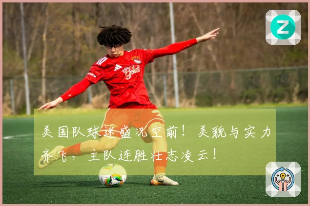 美国队球迷盛况空前！美貌与实力齐飞，主队连胜壮志凌云！
