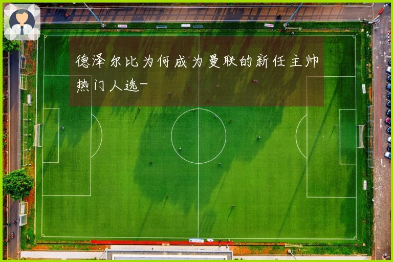 德泽尔比为何成为曼联的新任主帅热门人选-