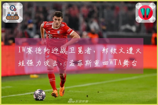 IW赛德约迎战卫冕者，郑钦文遭火娃强力攻击，孟菲斯重回WTA舞台