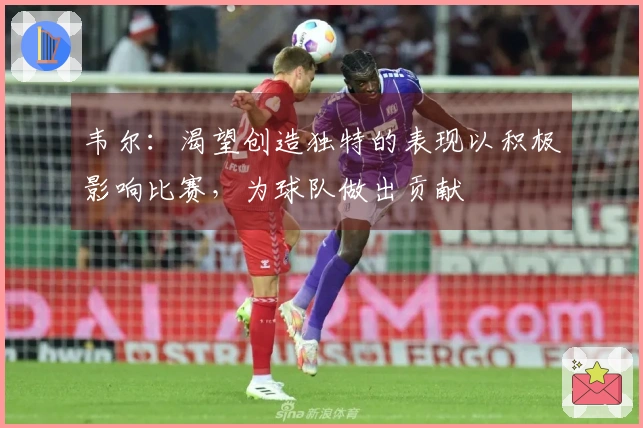 韦尔：渴望创造独特的表现以积极影响比赛，为球队做出贡献