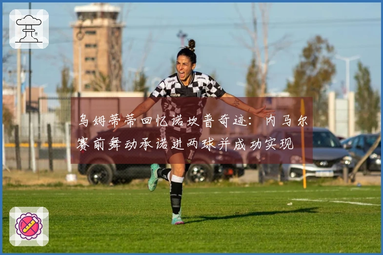 乌姆蒂蒂回忆诺坎普奇迹：内马尔赛前舞动承诺进两球并成功实现