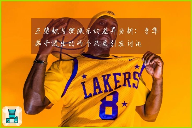 王楚钦与樊振东的差异分析：李隼弟子提出的两个尺度引发讨论