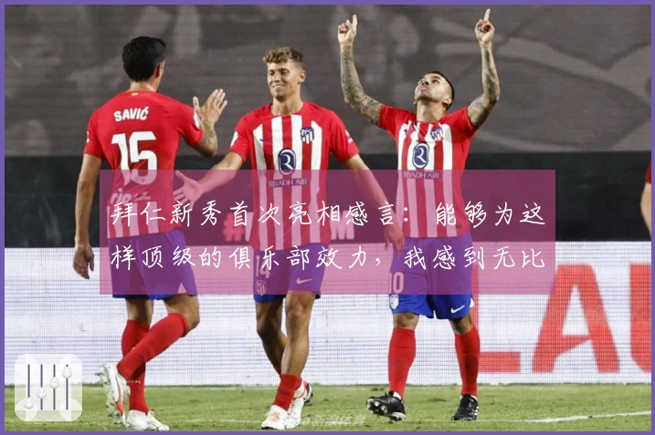 拜仁新秀首次亮相感言：能够为这样顶级的俱乐部效力，我感到无比荣幸